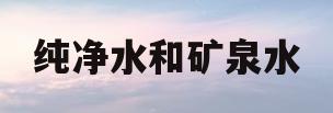 纯净水和矿泉水(纯净水和矿泉水哪个好)