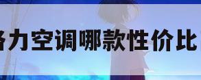 格力空调哪款性价比高(格力空调哪款性价比高些又省电)