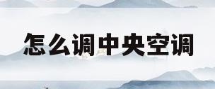 怎么调中央空调(怎么调中央空调制热)