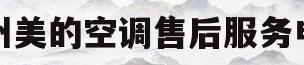 郑州美的空调售后服务电话(郑州美的空调总代理有电话吗?)