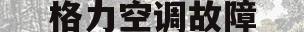 格力空调故障(格力空调故障代码大全完整版) 格力空调故障(格力空调故障代码大全完整版)