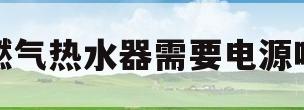 燃气热水器需要电源吗(燃气热水器需不需要电源插座)
