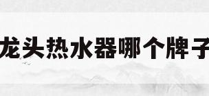 水龙头热水器哪个牌子好(水龙头热水器十大品牌排名)