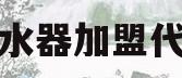 净水器加盟代理(净水器加盟代理厂家)