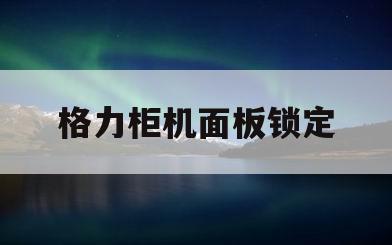 格力柜机面板锁定(格力柜机控制面板锁定)