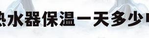 热水器保温一天多少电(热水器保温一天多少电?)
