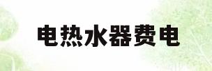 电热水器费电(电热水器费电么一天多少电)