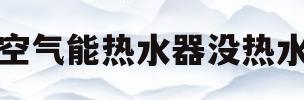 空气能热水器没热水(空气能热水器没热水了怎么办)