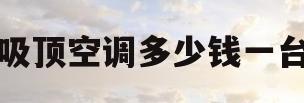 吸顶空调多少钱一台(吸顶式空调多少钱一台)