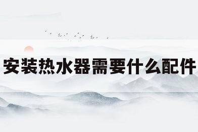 安装热水器需要什么配件(安装热水器需要什么配件图片)