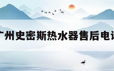 广州史密斯热水器售后电话(广州史密斯热水器售后电话号码)