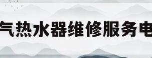 燃气热水器维修服务电话(燃气热水器维修电话上门附近)