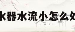 热水器水流小怎么处理(热水器不进水是什么原因)