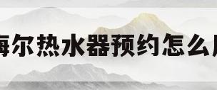 海尔热水器预约怎么用(海尔热水器预约用水后就不能变频3了)