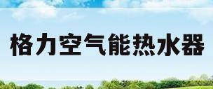 格力空气能热水器(格力空气能热水器售后电话24小时人工电话)