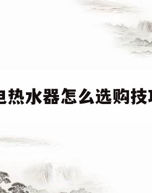 电热水器怎么选购技巧(电热水器哪个牌子好质量好又安全)