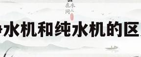 净水机和纯水机的区别(净水机和的纯水和净水的区别)