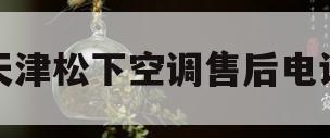 天津松下空调售后电话(天津松下空调售后服务电话)