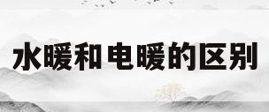 水暖和电暖的区别(地暖是电暖好还是水暖好)