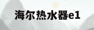 海尔热水器e1(海尔热水器e1故障解决方法视频)
