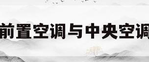 前置空调与中央空调(前置空调与中央空调哪个省电)
