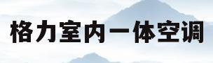 格力室内一体空调(格力立式空调一体面板) 格力室内一体空调(格力立式空调一体面板)