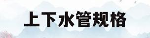 上下水管规格(上下水管规格型号表)