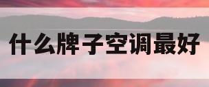 什么牌子空调最好(什么牌子空调最好最省电又凉快)