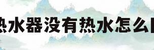 电热水器没有热水怎么回事(电热水器出热水小是怎么回事)
