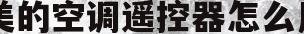 美的空调遥控器怎么用(美的空调遥控器怎么用手机控制)