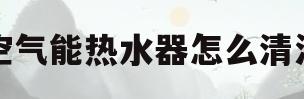 空气能热水器怎么清洗(菲普森空气能热水器怎么清洗)