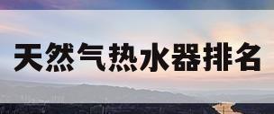 天然气热水器排名(卡萨帝天然气热水器排名) 天然气热水器排名(卡萨帝天然气热水器排名)