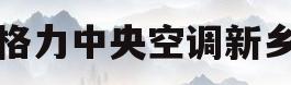 格力中央空调新乡(格力中央空调新乡售后电话)