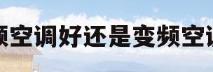 定频空调好还是变频空调好(空调是变频的好还是定频的好) 定频空调好还是变频空调好(空调是变频的好还是定频的好)