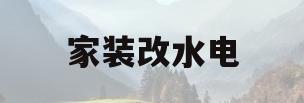 家装改水电(家装改水电注意事项及细节)