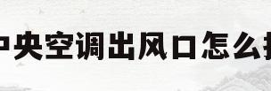 中央空调出风口怎么拆(中央空调出风口怎么拆开清洗)
