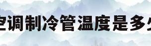 空调制冷管温度是多少(空调制冷管温度是多少度)