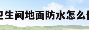 卫生间地面防水怎么做(5平米卫生间防水报价表)