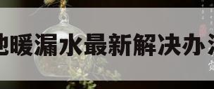 地暖漏水最新解决办法(地暖漏水最新解决办法图片)