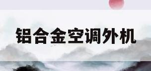 铝合金空调外机(铝合金空调外机罩图片)