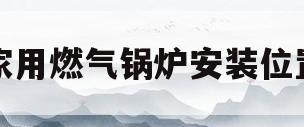 家用燃气锅炉安装位置(家用燃气锅炉安装位置要求)