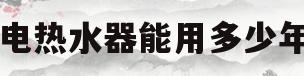 电热水器能用多少年(美的电热水器能用多少年)