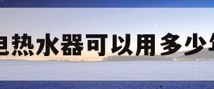 电热水器可以用多少年(万和电热水器可以用多少年)
