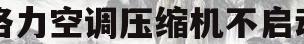 格力空调压缩机不启动(格力空调压缩机不启动什么原因)