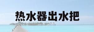 热水器出水把(热水器出水把手打烂了)