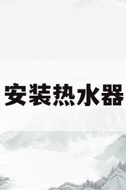 安装热水器(安装热水器收费标准)