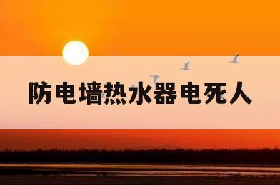 防电墙热水器电死人(热水器防电墙真的能防电吗)