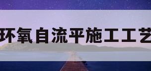 环氧自流平施工工艺(环氧自流平施工工艺流程及操作要点有哪些)