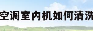空调室内机如何清洗(1分钟教你清洗空调挂机)