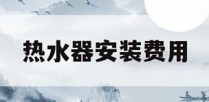 热水器安装费用(史密斯热水器安装费用)